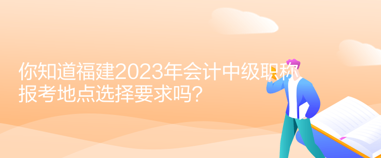 你知道福建2023年會(huì)計(jì)中級(jí)職稱報(bào)考地點(diǎn)選擇要求嗎？