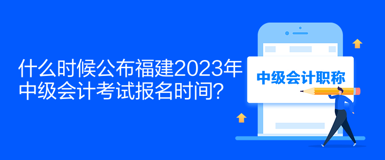 什么時(shí)候公布福建2023年中級(jí)會(huì)計(jì)考試報(bào)名時(shí)間？