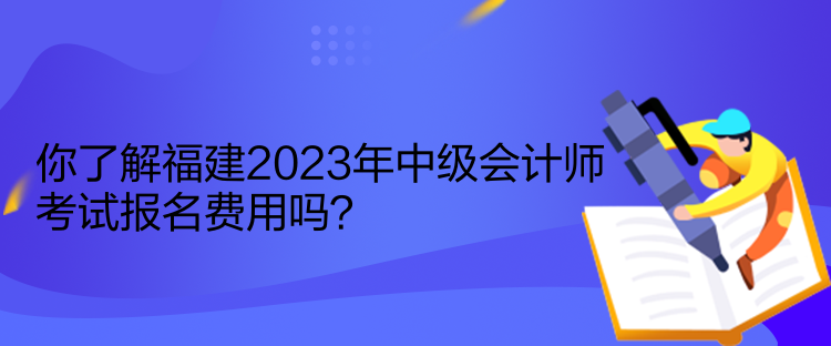 你了解福建2023年中級會(huì)計(jì)師考試報(bào)名費(fèi)用嗎？