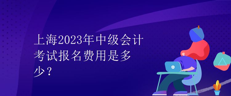 上海2023年中級會計考試報名費用是多少？