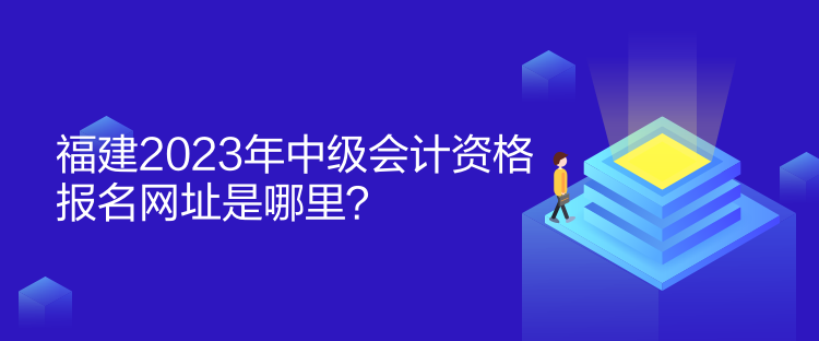 福建2023年中級會計資格報名網(wǎng)址是哪里？