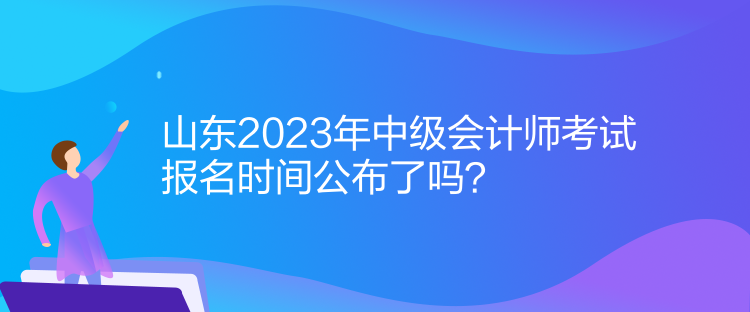 山東2023年中級(jí)會(huì)計(jì)師考試報(bào)名時(shí)間公布了嗎？