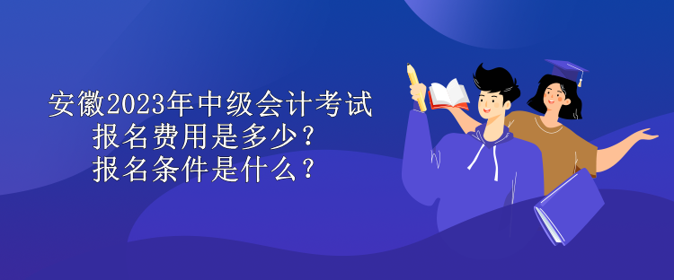 安徽2023年中級會計考試報名費用是多少？報名條件是什么？