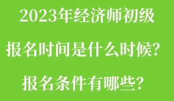 2023年經(jīng)濟(jì)師初級(jí)報(bào)名時(shí)間是什么時(shí)候？報(bào)名條件有哪些？