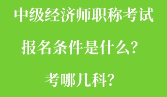 中級(jí)經(jīng)濟(jì)師職稱(chēng)考試報(bào)名條件是什么？考哪幾科？