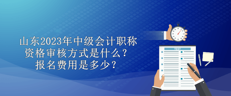 山東2023年中級會計職稱資格審核方式是什么？報名費用是多少？