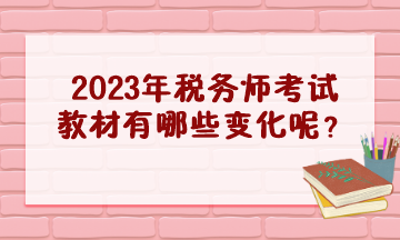 2023年稅務(wù)師考試教材有哪些變化呢？