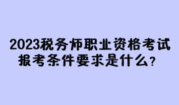 2023年稅務(wù)師職業(yè)資格考試報考條件要求是什么？現(xiàn)在有多少人報名過？