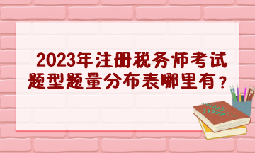 2023年注冊稅務(wù)師考試題型題量分布表哪里有？