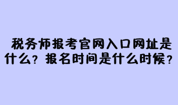 稅務(wù)師報考官網(wǎng)入口網(wǎng)址是什么？報名時間是什么時候？