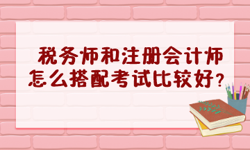 稅務(wù)師和注冊會計師怎么搭配考試比較好？