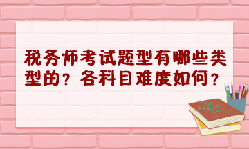 稅務(wù)師考試題型有哪些類(lèi)型的？2023年各科目難度怎樣？