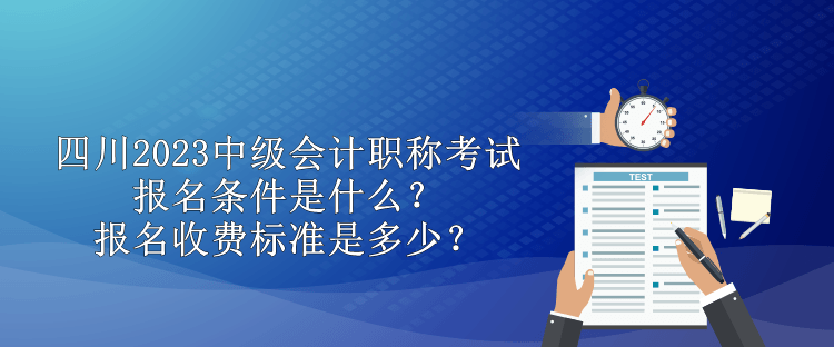 四川2023中級會計(jì)職稱考試報(bào)名條件是什么？報(bào)名收費(fèi)標(biāo)準(zhǔn)是多少？