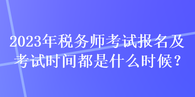 2023年稅務(wù)師考試報(bào)名及考試時(shí)間都是什么時(shí)候？