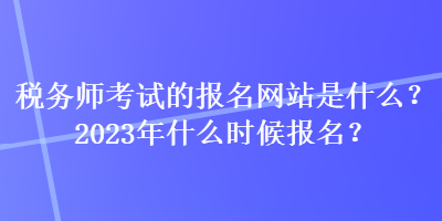 稅務(wù)師考試的報(bào)名網(wǎng)站是什么？2023年什么時(shí)候報(bào)名？