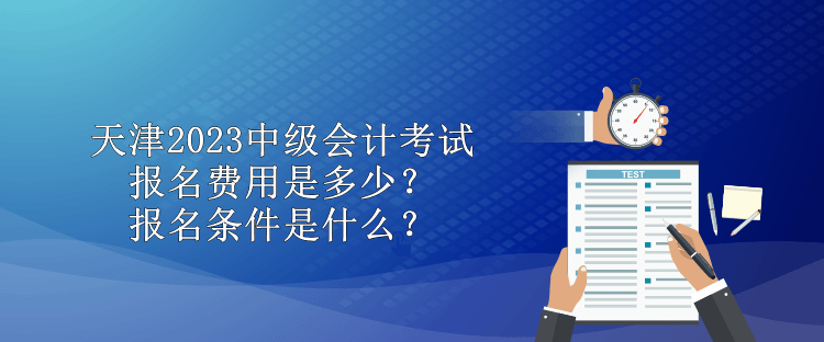 天津2023中級(jí)會(huì)計(jì)考試報(bào)名費(fèi)用是多少？報(bào)名條件是什么？