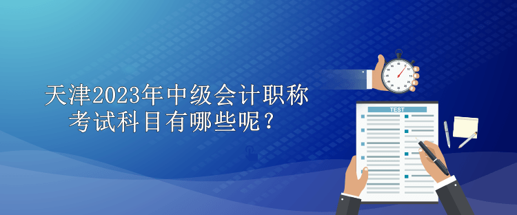 天津2023年中級會計職稱考試科目有哪些呢？