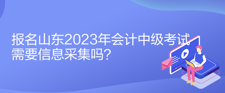 報(bào)名山東2023年會(huì)計(jì)中級(jí)考試需要信息采集嗎？