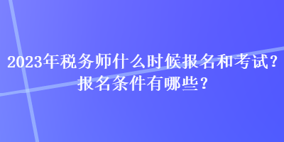 2023年稅務(wù)師什么時候報名和考試？報名條件有哪些？