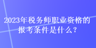 2023年稅務師職業(yè)資格的報考條件是什么？