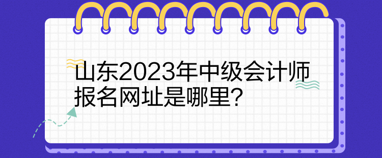 山東2023年中級會計師報名網(wǎng)址是哪里？