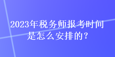 2023年稅務(wù)師報(bào)考時(shí)間是怎么安排的？