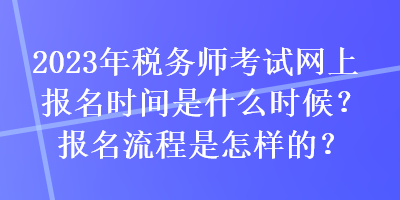 2023年稅務(wù)師考試網(wǎng)上報名時間是什么時候？報名流程是怎樣的？