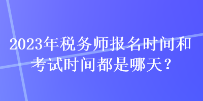 2023年稅務(wù)師報(bào)名時(shí)間和考試時(shí)間都是哪天？