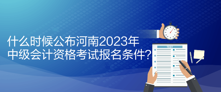 什么時候公布河南2023年中級會計資格考試報名條件？