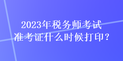 2023年稅務(wù)師考試準(zhǔn)考證什么時(shí)候打??？