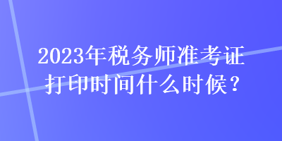 2023年稅務師準考證打印時間什么時候？