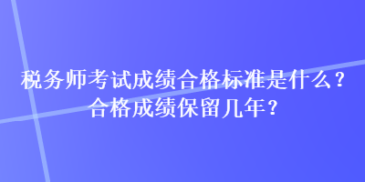 稅務(wù)師考試成績(jī)合格標(biāo)準(zhǔn)是什么？合格成績(jī)保留幾年？