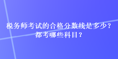 稅務(wù)師考試的合格分?jǐn)?shù)線是多少？都考哪些科目？