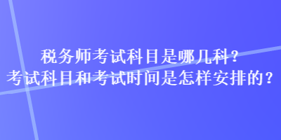 稅務(wù)師考試科目是哪幾科？考試科目和考試時(shí)間是怎樣安排的？