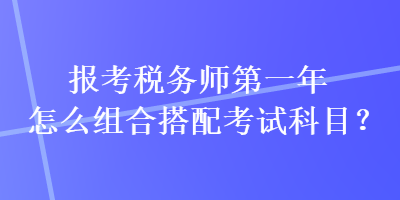 報(bào)考稅務(wù)師第一年怎么組合搭配考試科目？