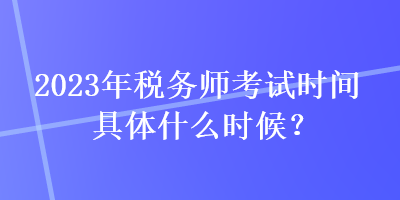 2023年稅務(wù)師考試時(shí)間具體什么時(shí)候？