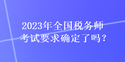 2023年全國(guó)稅務(wù)師考試要求確定了嗎？