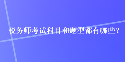 稅務(wù)師考試科目和題型都有哪些？