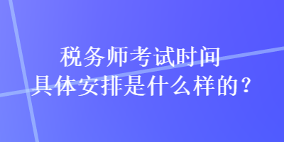 稅務(wù)師考試時(shí)間具體安排是什么樣的？