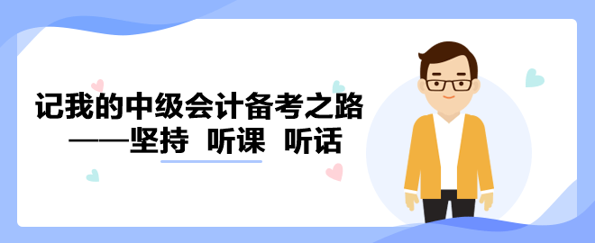 【備考經(jīng)驗(yàn)】記我的中級(jí)會(huì)計(jì)備考之路——堅(jiān)持  聽(tīng)課  聽(tīng)話