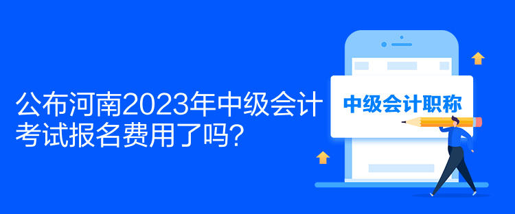 公布河南2023年中級(jí)會(huì)計(jì)考試報(bào)名費(fèi)用了嗎？