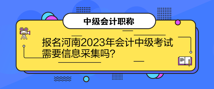 報(bào)名河南2023年會(huì)計(jì)中級考試需要信息采集嗎？