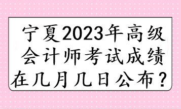 寧夏2023年高級會計師考試成績在幾月幾日公布？