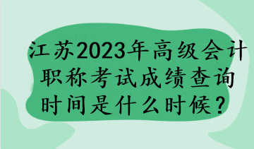 江蘇2023年高級會計職稱考試成績查詢時間是什么時候？