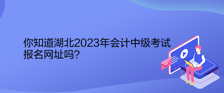 你知道湖北2023年會計中級考試報名網(wǎng)址嗎？