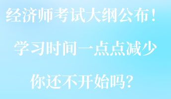 2023經(jīng)濟師考試大綱公布！學習時間一點點減少 你還不開始嗎？