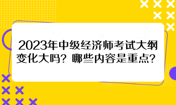 2023年中級經(jīng)濟師考試大綱變化大嗎？哪些內(nèi)容是重點？