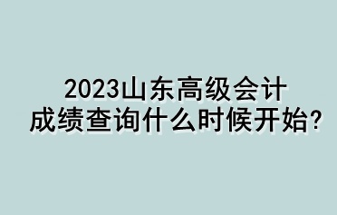 2023山東高級會計成績查詢什么時候開始？