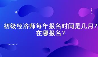 初級經(jīng)濟師每年報名時間是幾月？在哪報名？