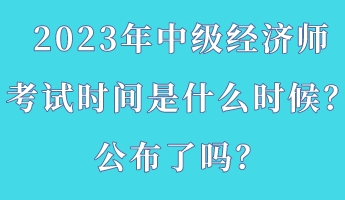 2023年中級(jí)經(jīng)濟(jì)師考試時(shí)間是什么時(shí)候？公布了嗎？